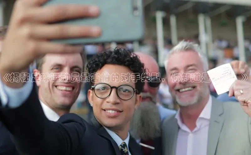 新宝gg开户登录极氪智能科技《揭秘足球运动员最害怕的对手类型，你知道是谁吗？》