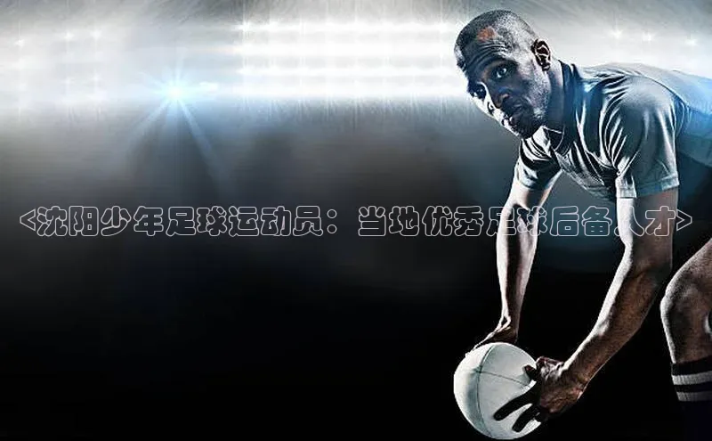 新宝gg开户登录小红书<沈阳少年足球运动员：当地优秀足球后备人才>