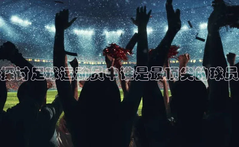 新宝gg创造奇迹平台总代理诸葛科技探讨足球运动员中谁是最顶尖的球员