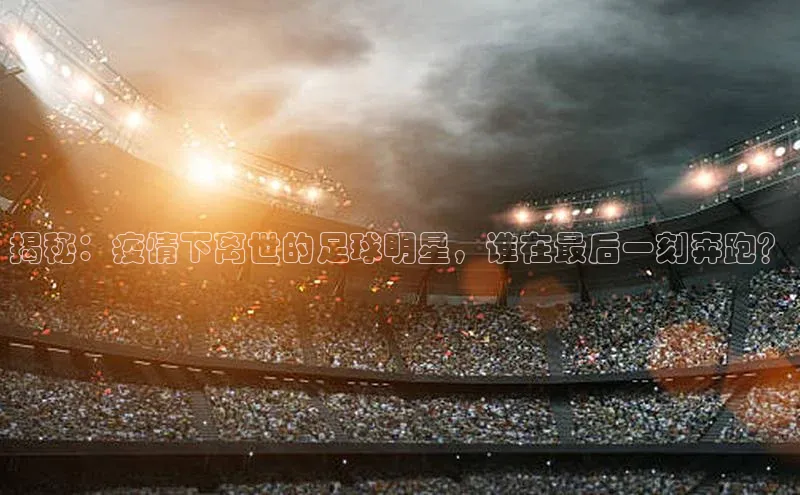 新宝gg娱乐 猫眼揭秘：疫情下离世的足球明星，谁在最后一刻奔跑？