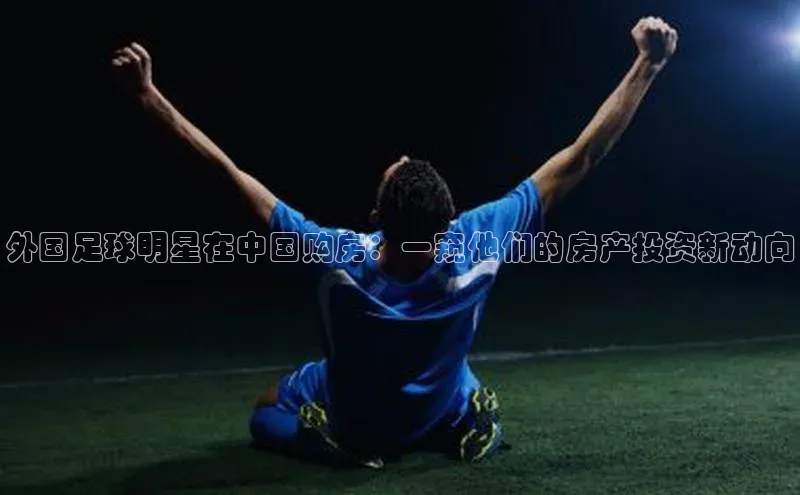 新宝gg—创造奇迹登录爱慕股份外国足球明星在中国购房：一窥他们的房产投资新动向