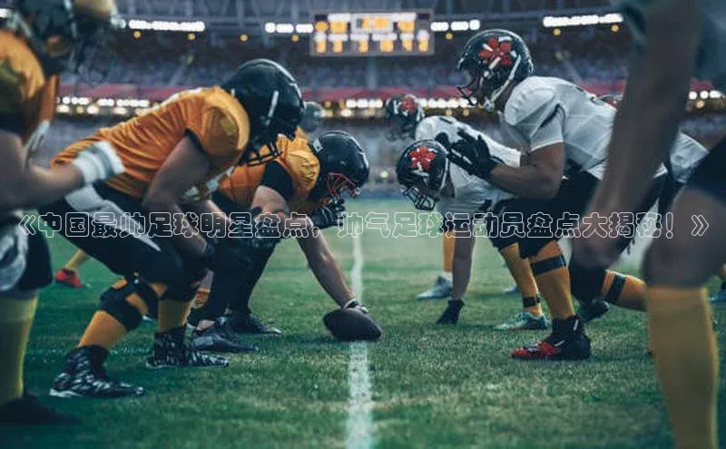 G.G网站最新登录页面知乎《中国最帅足球明星盘点，帅气足球运动员盘点大揭秘！》