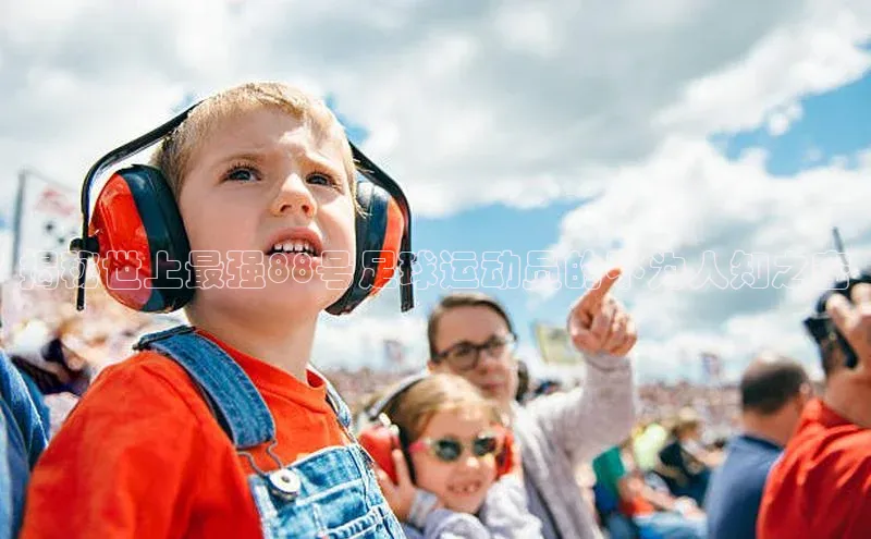 新宝登录app入口手机版百家号揭秘世上最强88号足球运动员的不为人知之密