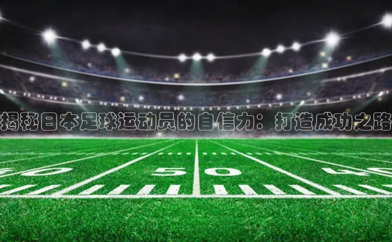 新宝gg开户登录小红书揭秘日本足球运动员的自信力：打造成功之路