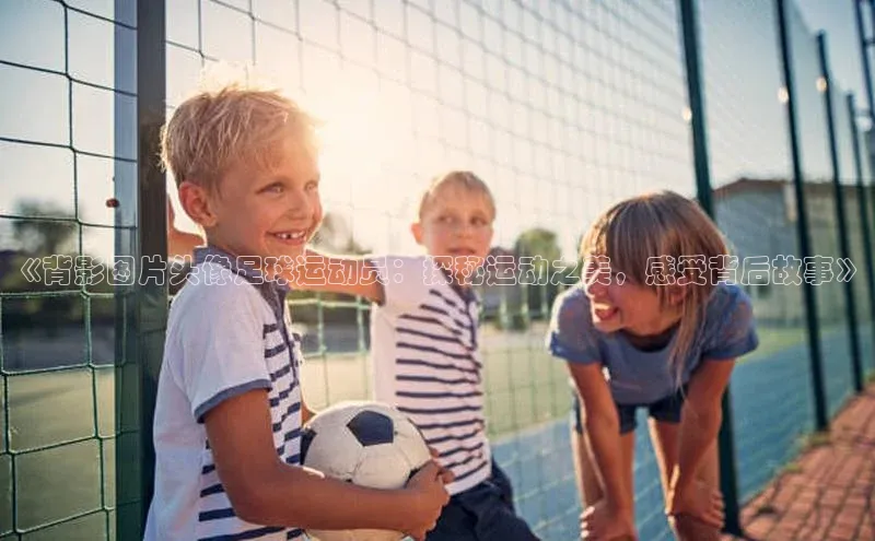 新宝gg挪威主权基金《背影图片头像足球运动员：探秘运动之美，感受背后故事》