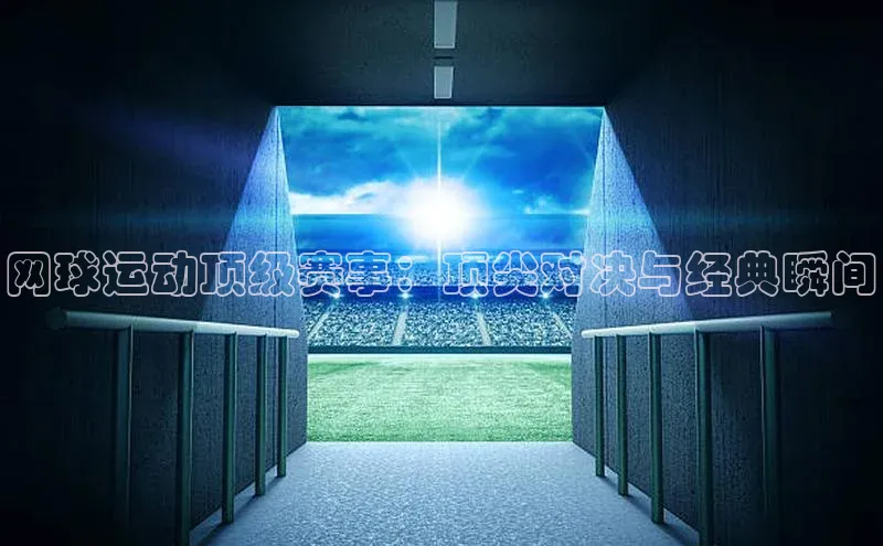 新宝gg创造奇迹平台总代理普信公司网球运动顶级赛事：顶尖对决与经典瞬间