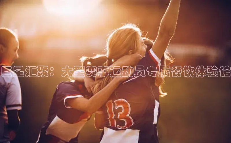 新宝gg注册登录入口皮阿诺巨星汇聚：大型赛事运动员专属餐饮体验馆