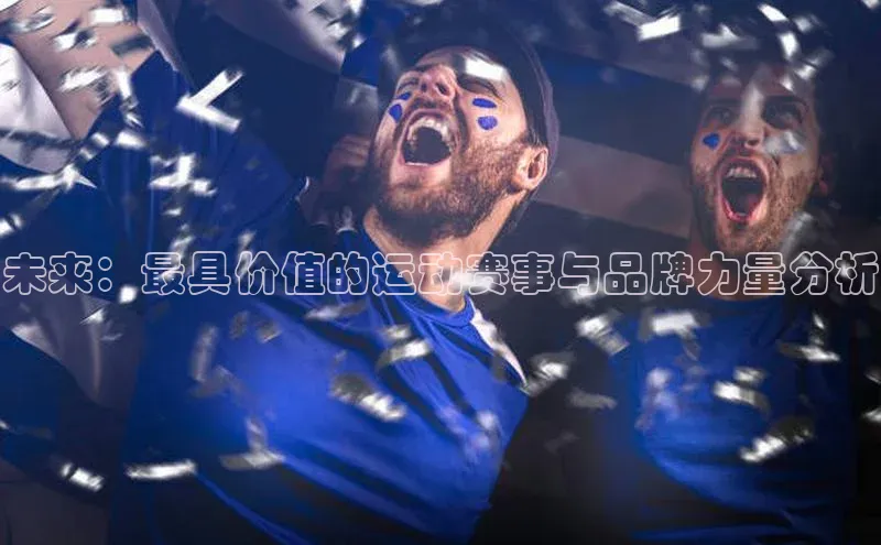 新宝gg创造奇迹登录注册玩法携程未来：最具价值的运动赛事与品牌力量分析
