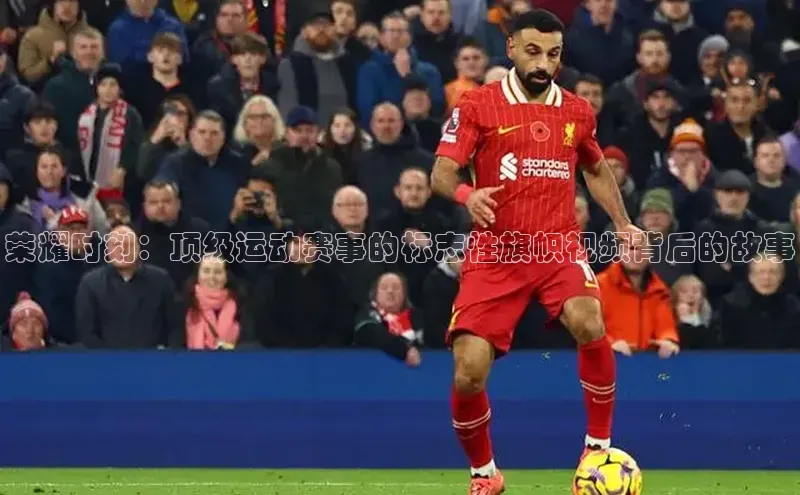 G.G网站最新登录页面每日互动荣耀时刻：顶级运动赛事的标志性旗帜视频背后的故事