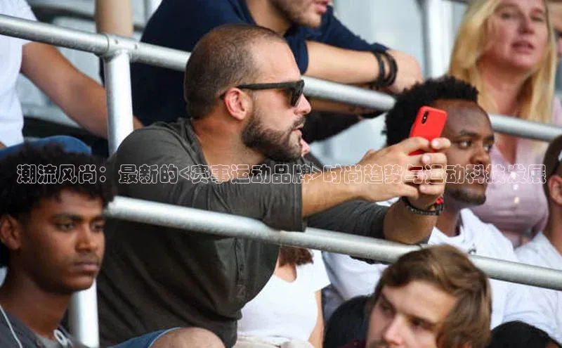 新宝gg开户登录小红书潮流风尚：最新的<赛事运动品牌>时尚趋势与运动科技发展