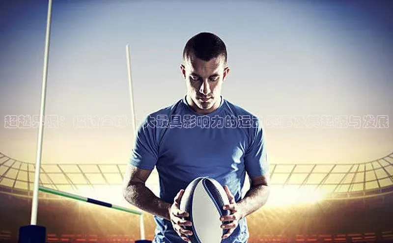 新宝gg开户登录极氪智能科技超越界限：探讨全球十大最具影响力的运动赛事及其起源与发展