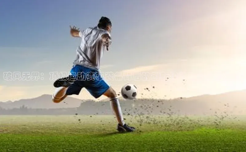 新宝gg平台注册文心一言破风无界：顶级运动赛事装备背后的创新设计与功能性挑战