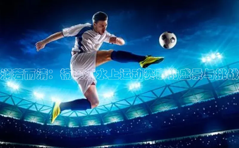 新宝登录app入口手机版颐驰 06澜若而清：楠溪江水上运动赛事的盛景与挑战