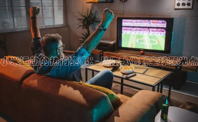 新宝gg百度社团赞助平台小米运动的热门赛事：从你我他到全球聚光点
