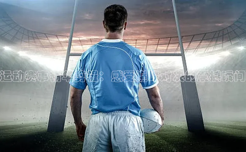 运动赛事精华剪辑：感受巅峰对决的震撼瞬间