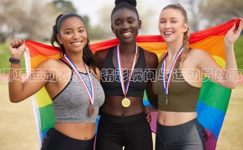 哪项运动赛事：精彩瞬间与运动员故事