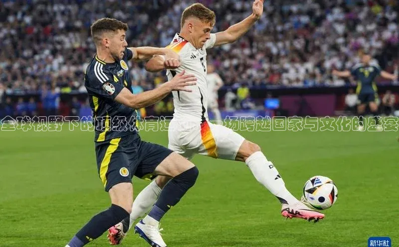 全球视野下的顶级体育运动：一场跨越国家与文化的盛宴