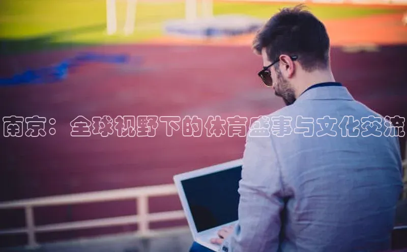 南京：全球视野下的体育盛事与文化交流