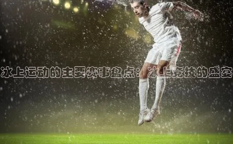 冰上运动的主要赛事盘点：冰上竞技的盛宴
