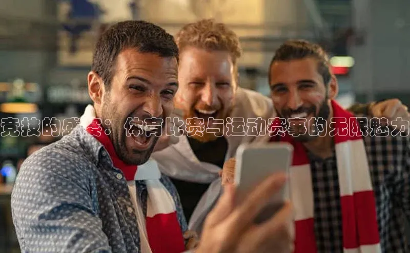 竞技的盛宴：体育比赛与运动赛事的无限魅力