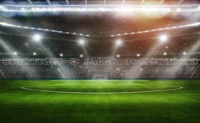 石家庄热门运动赛事一览：从马拉松到自行车锦标赛的精彩大放送