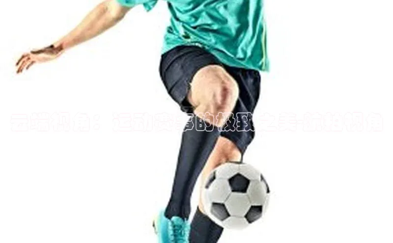 云端视角：运动赛事的极致之美-航拍视角