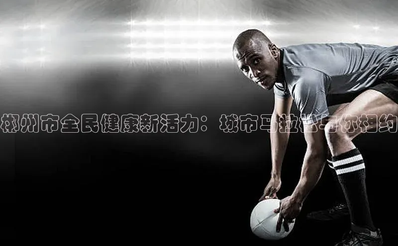 郴州市全民健康新活力：城市马拉松与你相约