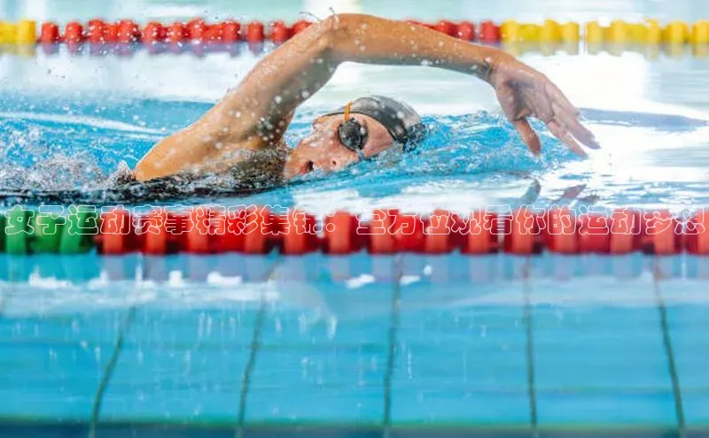 女子运动赛事精彩集锦：全方位观看你的运动梦想