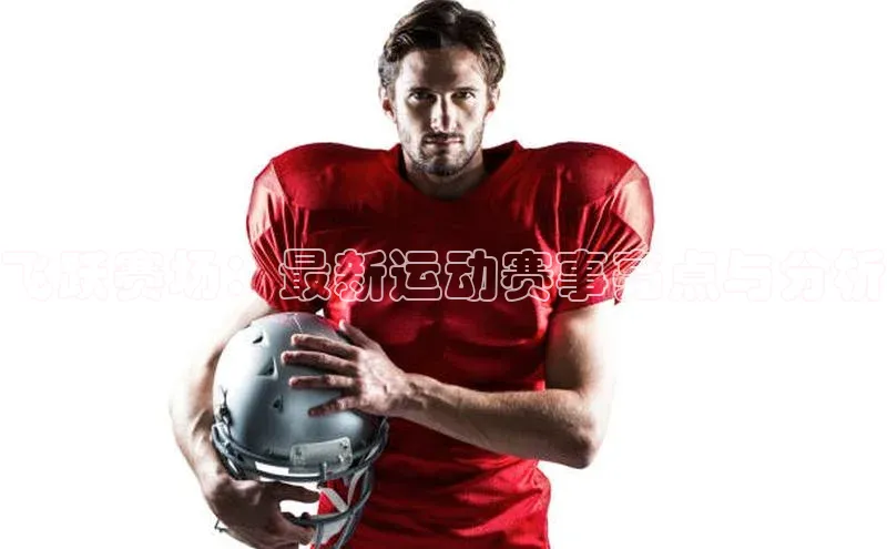 飞跃赛场：最新运动赛事亮点与分析
