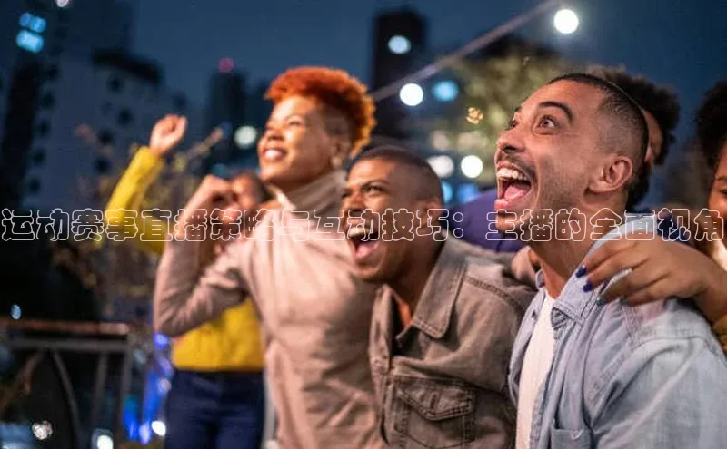 运动赛事直播策略与互动技巧：主播的全面视角