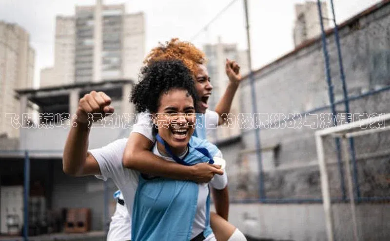 飞跃巅峰：运动健将赛事项目的极限挑战与激情时刻