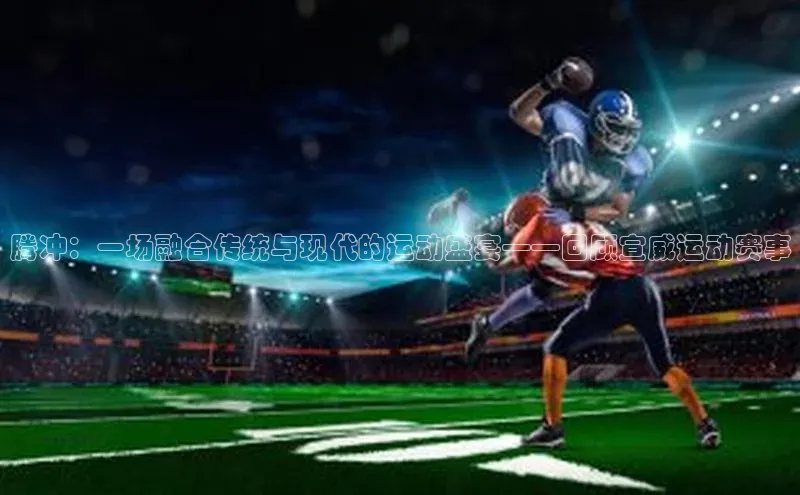 腾冲：一场融合传统与现代的运动盛宴——回顾宣威运动赛事