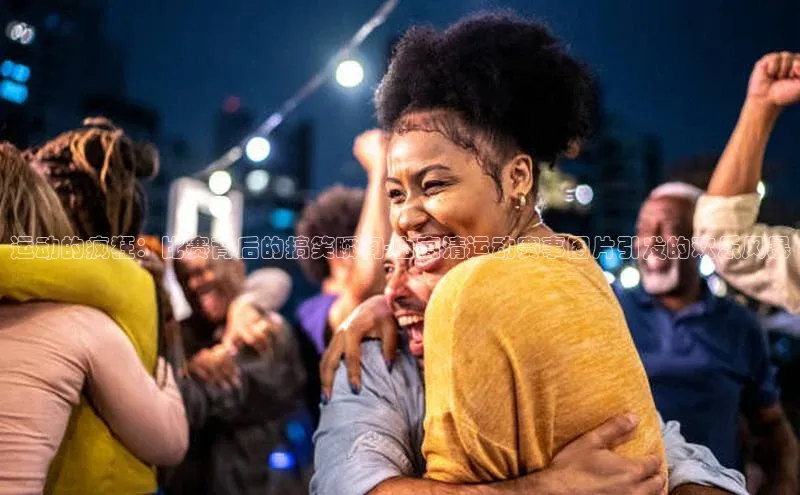 运动的疯狂：比赛背后的搞笑瞬间-由高清运动赛事图片引发的欢乐风暴