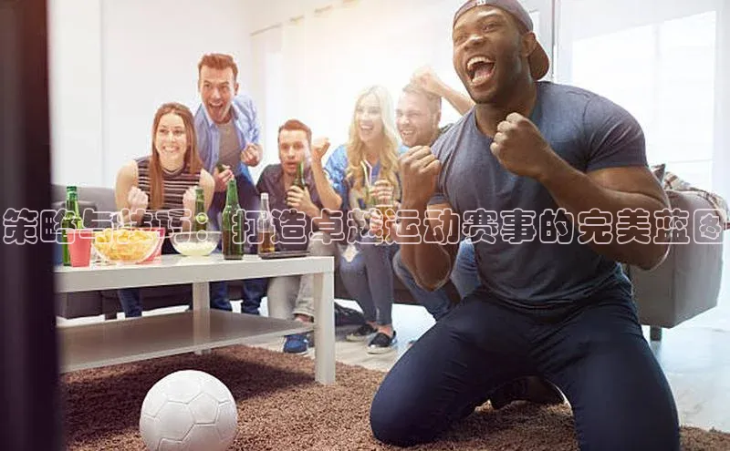 策略与技巧：打造卓越运动赛事的完美蓝图