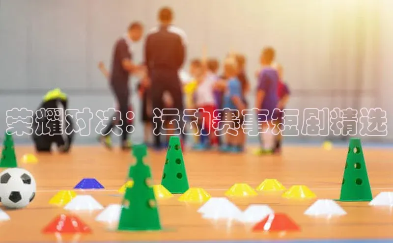 荣耀对决：运动赛事短剧精选