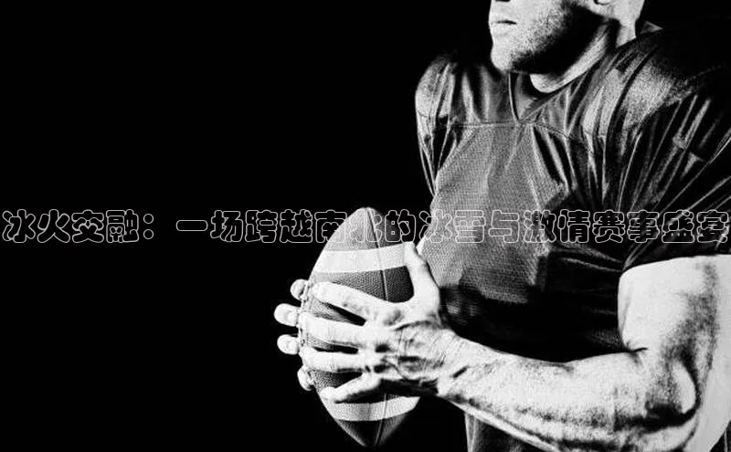 冰火交融：一场跨越南北的冰雪与激情赛事盛宴