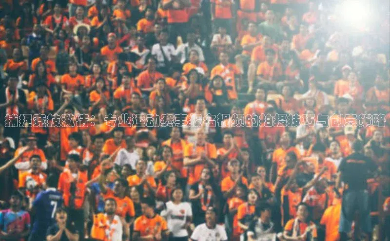 捕捉竞技激情：专业运动赛事报名视频的拍摄技巧与创意策略