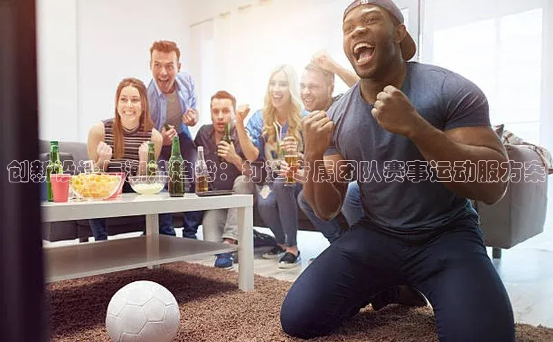 创新设计与潮流趋势：打造专属团队赛事运动服方案