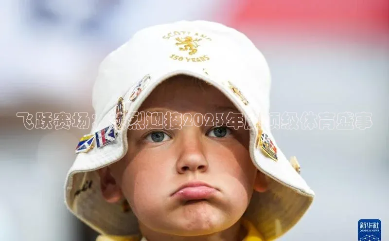 飞跃赛场：热烈迎接2023年度顶级体育盛事