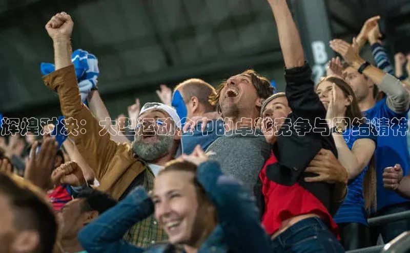 辉煌对决：大型运动会中的卓越竞争与团结精神