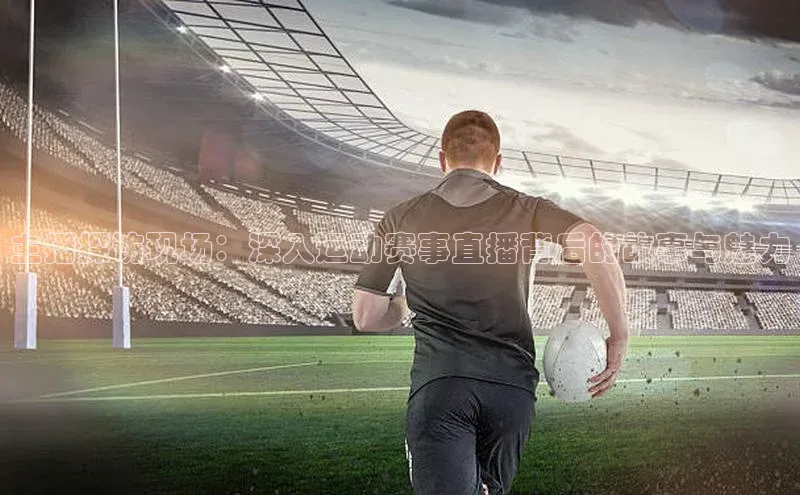 主播探访现场：深入运动赛事直播背后的故事与魅力