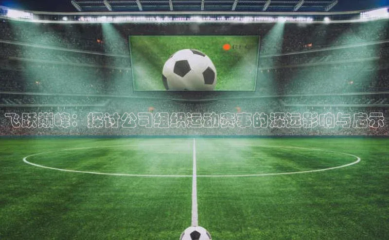 飞跃巅峰：探讨公司组织运动赛事的深远影响与启示