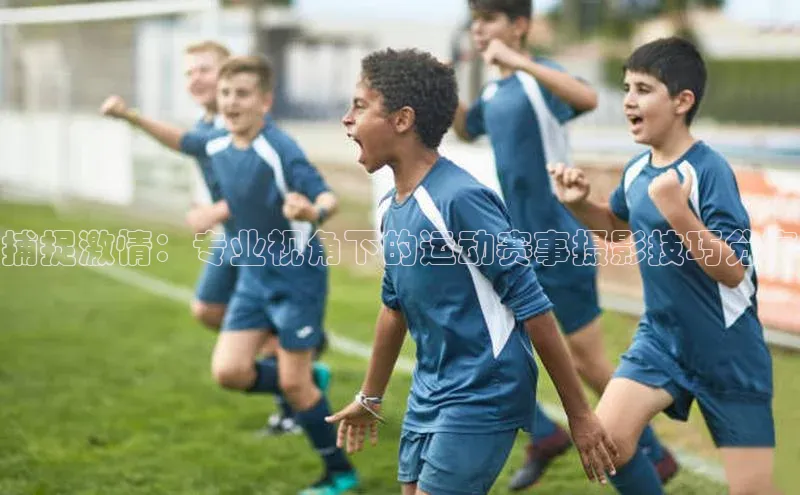捕捉激情：专业视角下的运动赛事摄影技巧分享